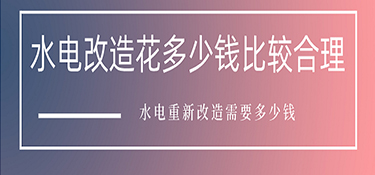 水電改造花多少錢比較合理？水電重新改造需要多少錢