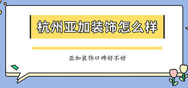 杭州亞加裝飾怎么樣？亞加裝飾口碑怎么樣？